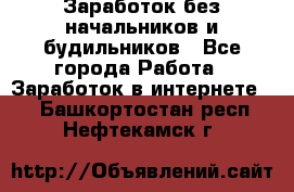 Заработок без начальников и будильников - Все города Работа » Заработок в интернете   . Башкортостан респ.,Нефтекамск г.